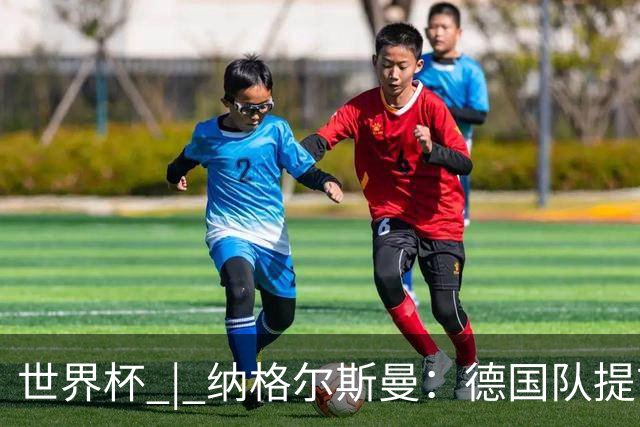 世界杯 | 纳格尔斯曼：德国队提前出线也不会大幅轮换人员