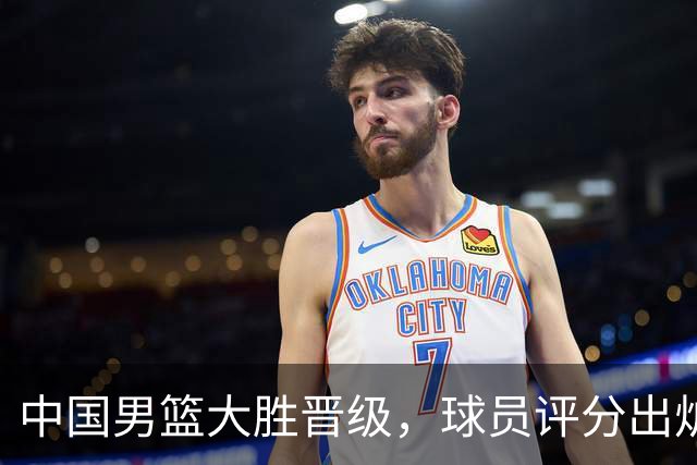 中国男篮大胜晋级，球员评分出炉，高诗岩最差，庞峥麟成最大惊喜