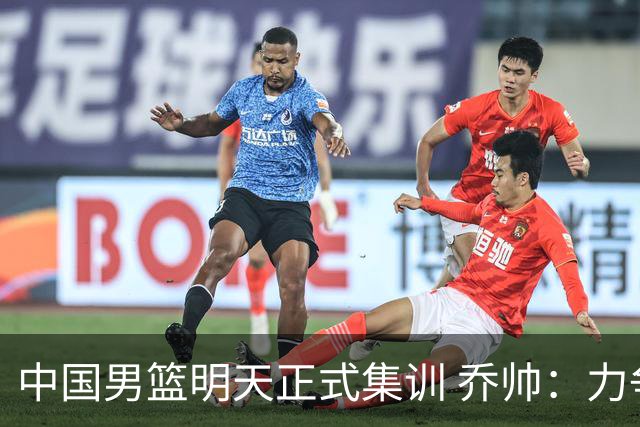 中国男篮明天正式集训 乔帅：力争奥运会门票