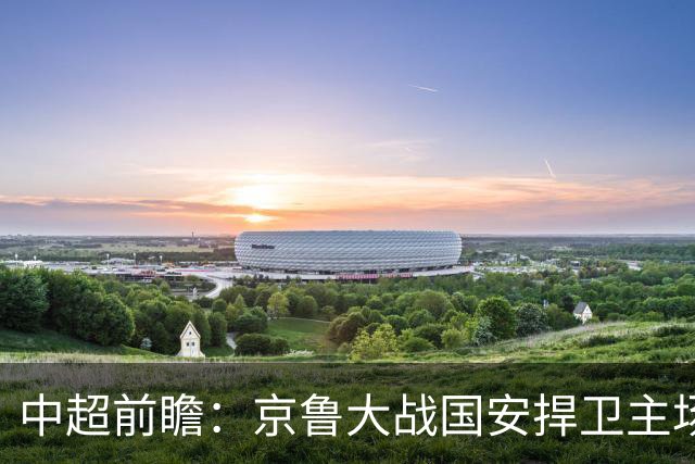 中超前瞻：京鲁大战国安捍卫主场不败 申花乘胜追击