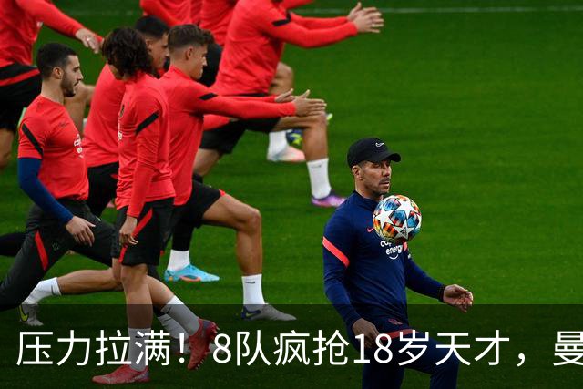 压力拉满！8队疯抢18岁天才，曼联押宝潜力中场藏巨大隐患