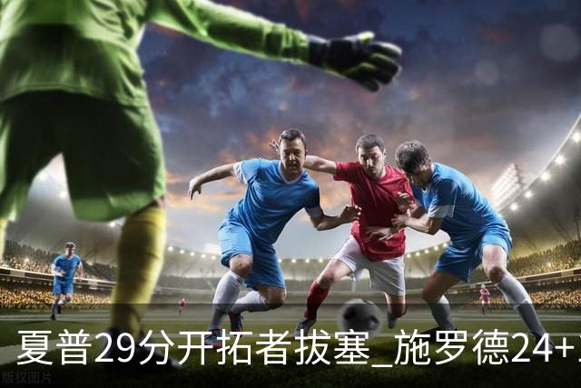 夏普29分开拓者拔塞 施罗德24+11猛龙大胜雄鹿