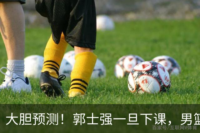 大胆预测！郭士强一旦下课，男篮新主帅99％在以下会在这三人之间产生