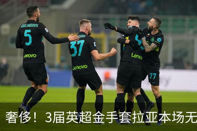 奢侈！3届英超金手套拉亚本场无缘先发，乌奈西蒙仍是西班牙一门