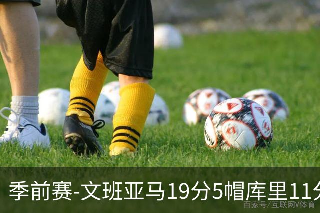 季前赛-文班亚马19分5帽库里11分 马刺胜勇士
