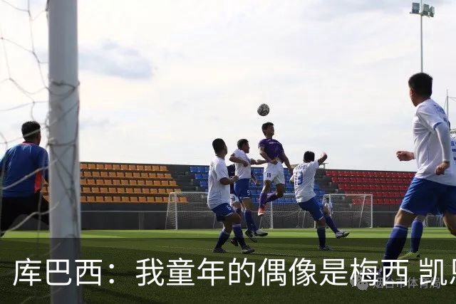 库巴西：我童年的偶像是梅西 凯恩最难对付 若赢世界杯做啥都行