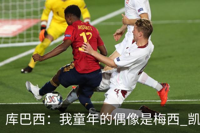 库巴西：我童年的偶像是梅西 凯恩最难对付 若赢世界杯做啥都行