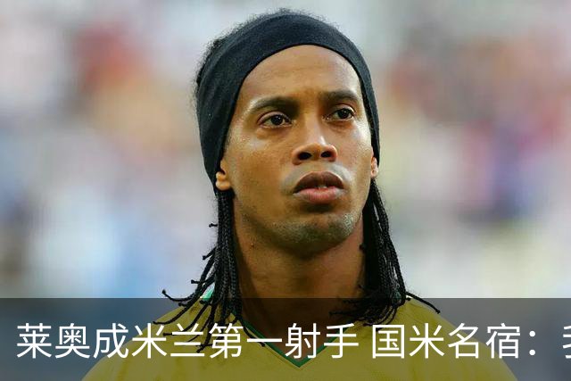 莱奥成米兰第一射手 国米名宿：我们缺少这样的球员