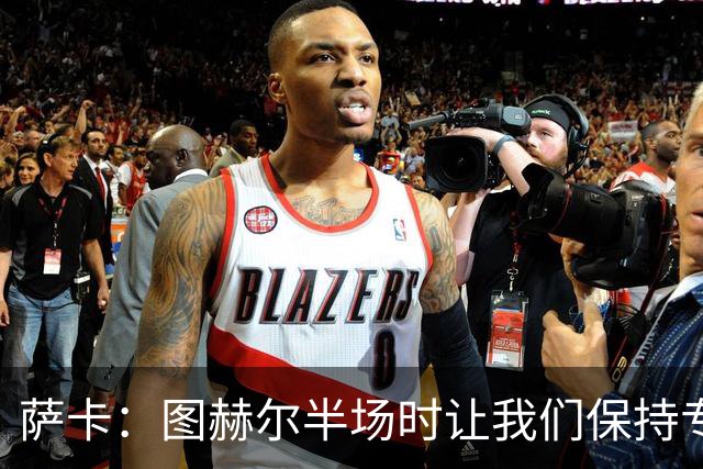 萨卡：图赫尔半场时让我们保持专注去不断冲击 踢墨西哥会很精彩