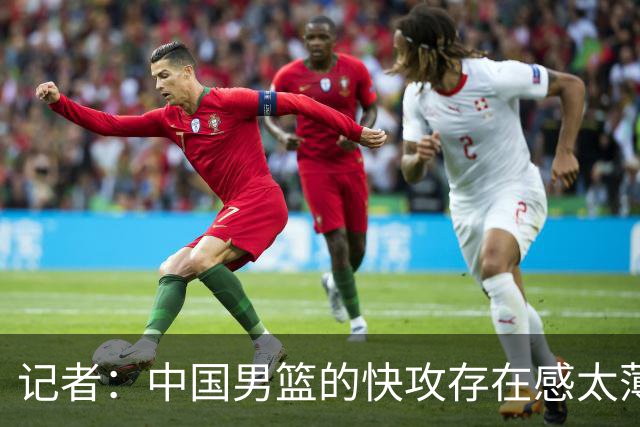 记者：中国男篮的快攻存在感太薄弱了 日本正是用快攻打爆了我们