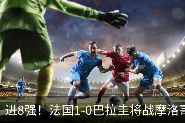 进8强！法国1-0巴拉圭将战摩洛哥 姆巴佩点射杜埃造点主裁引争议