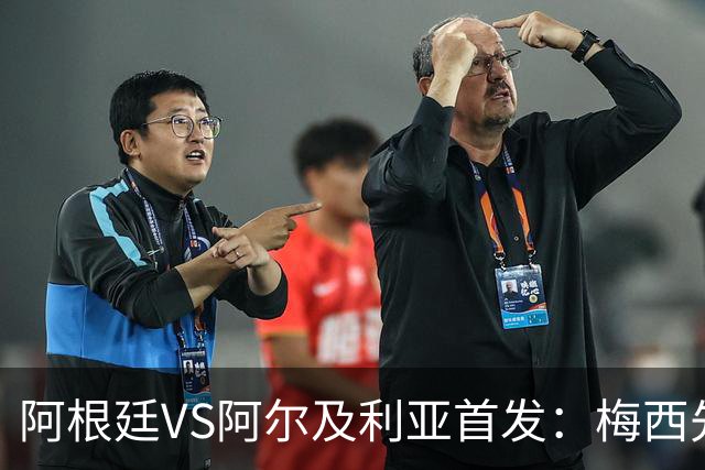 阿根廷VS阿尔及利亚首发：梅西先发创历史 齐达内之子出战