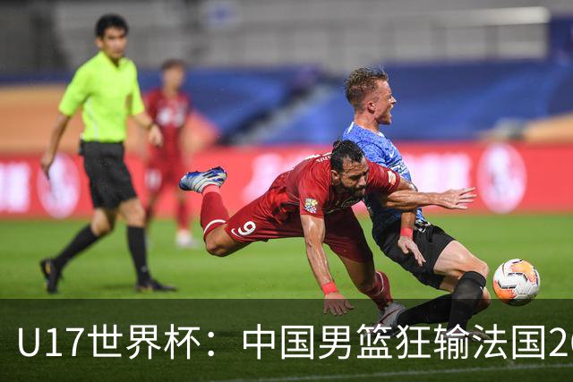 U17世界杯：中国男篮狂输法国26分无缘八强 刘玄昱20+7张子一7中7